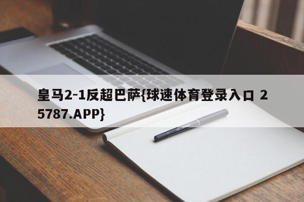 皇马2-1反超巴萨{球速体育登录入口 25787.APP}