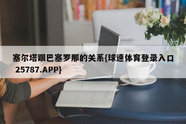 塞尔塔跟巴塞罗那的关系{球速体育登录入口 25787.APP}