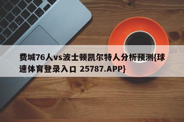 费城76人vs波士顿凯尔特人分析预测{球速体育登录入口 25787.APP}