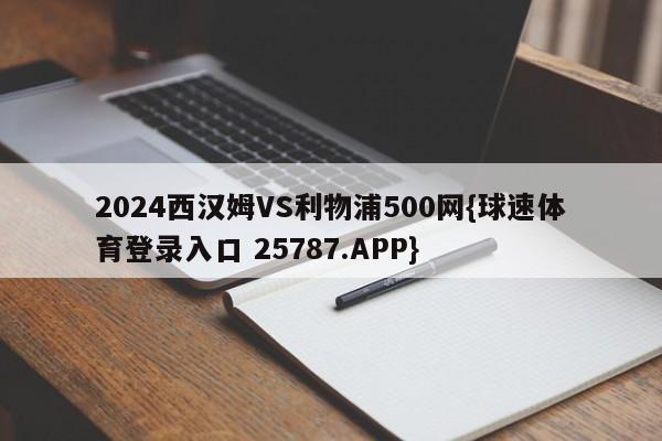 2024西汉姆VS利物浦500网{球速体育登录入口 25787.APP}
