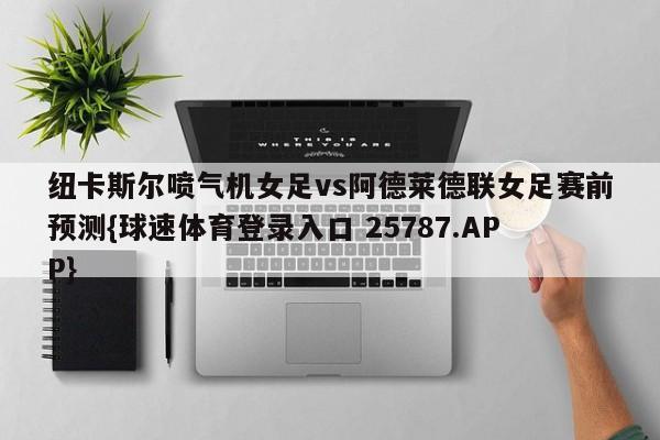 纽卡斯尔喷气机女足vs阿德莱德联女足赛前预测{球速体育登录入口 25787.APP}