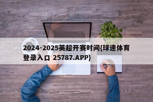 2024-2025英超开赛时间{球速体育登录入口 25787.APP}