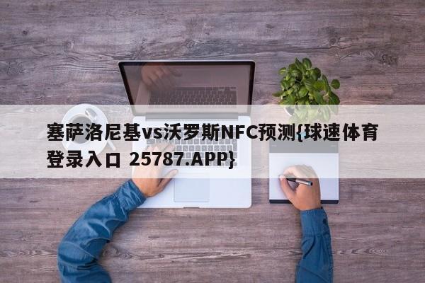 塞萨洛尼基vs沃罗斯NFC预测{球速体育登录入口 25787.APP}