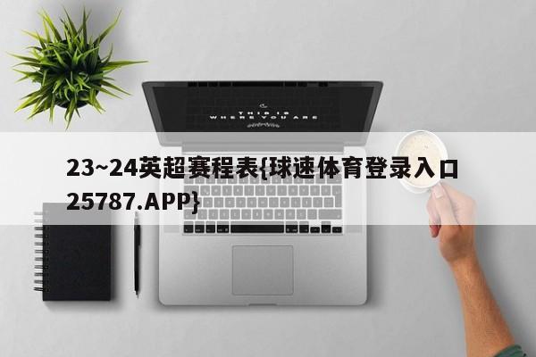 23～24英超赛程表{球速体育登录入口 25787.APP}