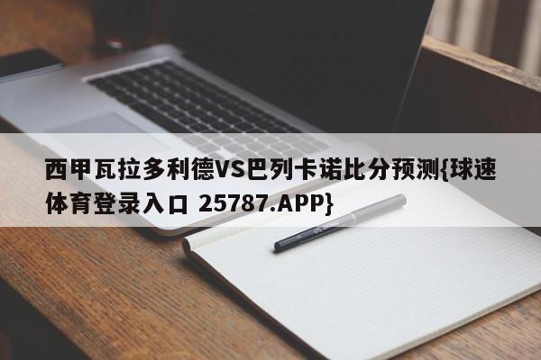 西甲瓦拉多利德VS巴列卡诺比分预测{球速体育登录入口 25787.APP}