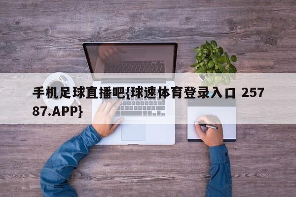 手机足球直播吧{球速体育登录入口 25787.APP}