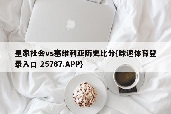 皇家社会vs塞维利亚历史比分{球速体育登录入口 25787.APP}