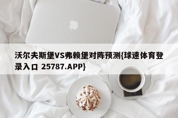 沃尔夫斯堡VS弗赖堡对阵预测{球速体育登录入口 25787.APP}