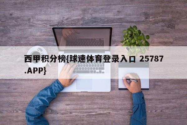 西甲积分榜{球速体育登录入口 25787.APP}