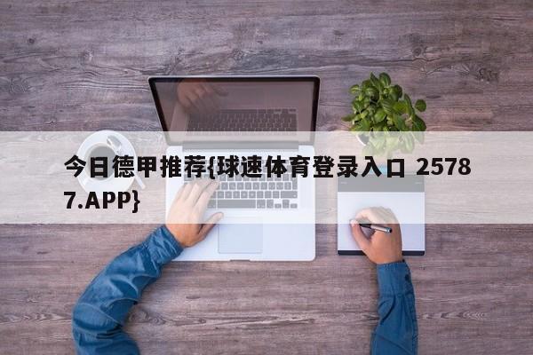 今日德甲推荐{球速体育登录入口 25787.APP}