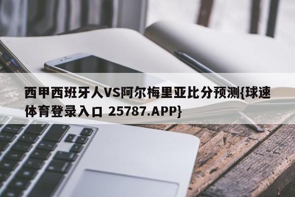 西甲西班牙人VS阿尔梅里亚比分预测{球速体育登录入口 25787.APP}