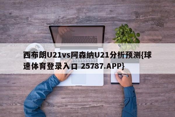 西布朗U21vs阿森纳U21分析预测{球速体育登录入口 25787.APP}