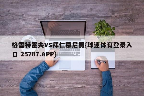 格雷特霍夫VS拜仁慕尼黑{球速体育登录入口 25787.APP}