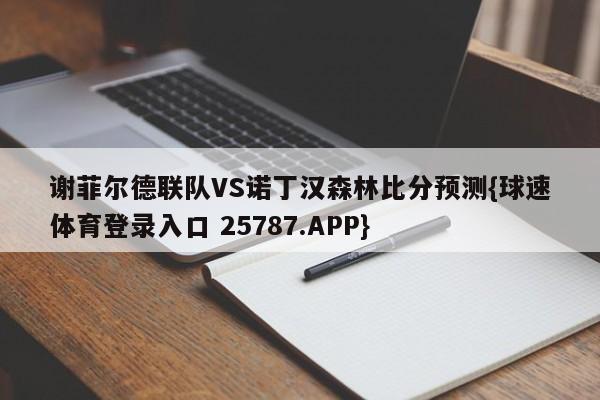 谢菲尔德联队VS诺丁汉森林比分预测{球速体育登录入口 25787.APP}