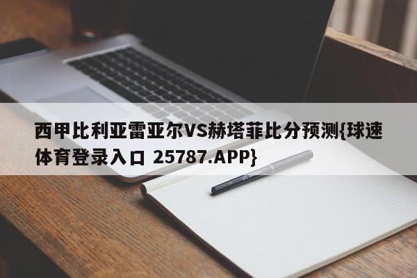 西甲比利亚雷亚尔VS赫塔菲比分预测{球速体育登录入口 25787.APP}