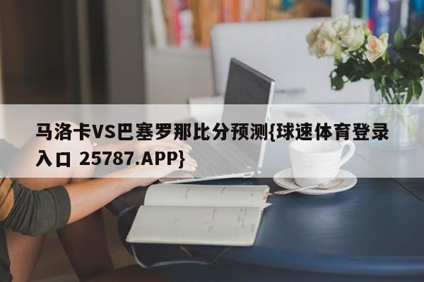 马洛卡VS巴塞罗那比分预测{球速体育登录入口 25787.APP}