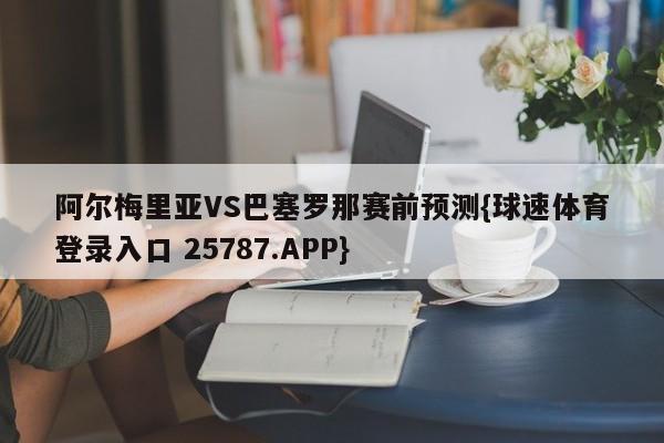 阿尔梅里亚VS巴塞罗那赛前预测{球速体育登录入口 25787.APP}