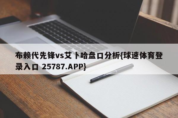 布赖代先锋vs艾卜哈盘口分析{球速体育登录入口 25787.APP}