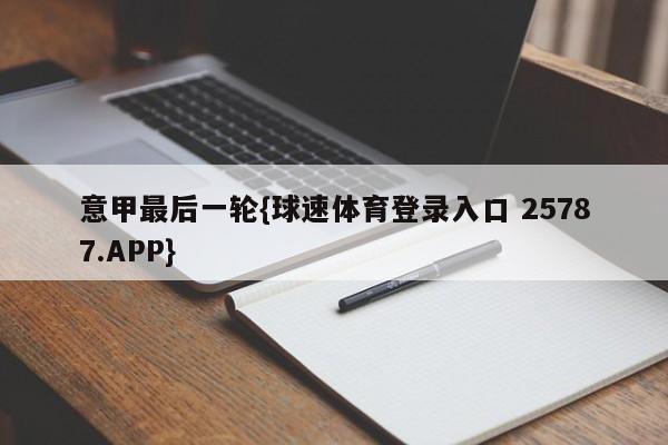 意甲最后一轮{球速体育登录入口 25787.APP}