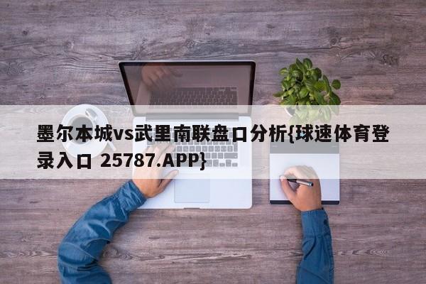 墨尔本城vs武里南联盘口分析{球速体育登录入口 25787.APP}