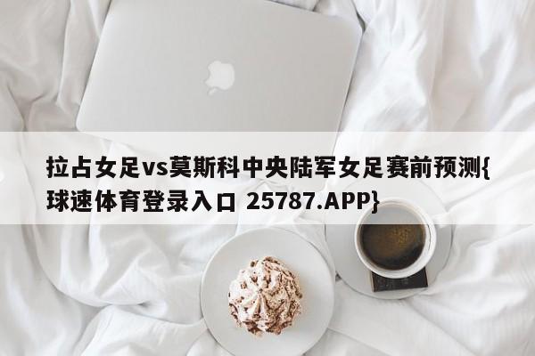 拉占女足vs莫斯科中央陆军女足赛前预测{球速体育登录入口 25787.APP}