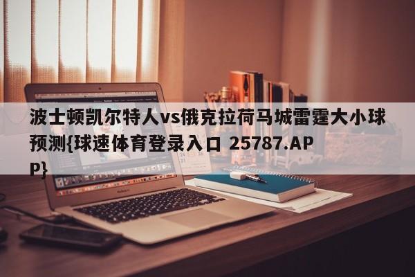 波士顿凯尔特人vs俄克拉荷马城雷霆大小球预测{球速体育登录入口 25787.APP}