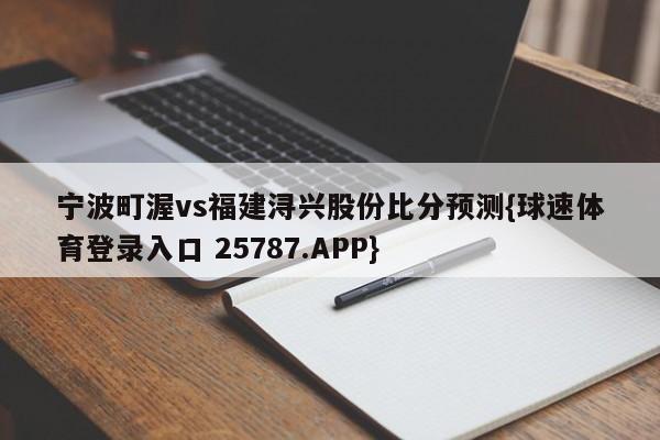 宁波町渥vs福建浔兴股份比分预测{球速体育登录入口 25787.APP}