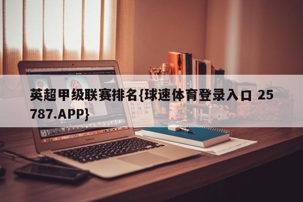 英超甲级联赛排名{球速体育登录入口 25787.APP}