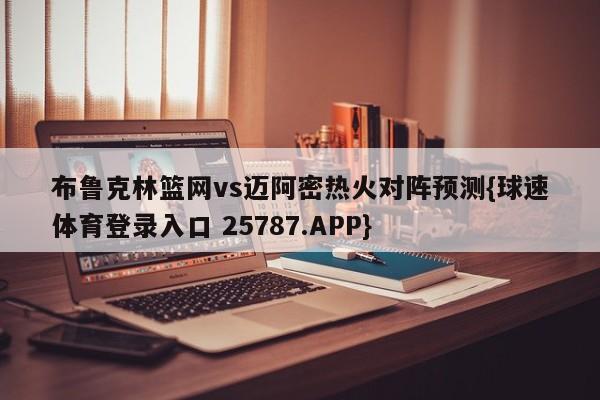 布鲁克林篮网vs迈阿密热火对阵预测{球速体育登录入口 25787.APP}