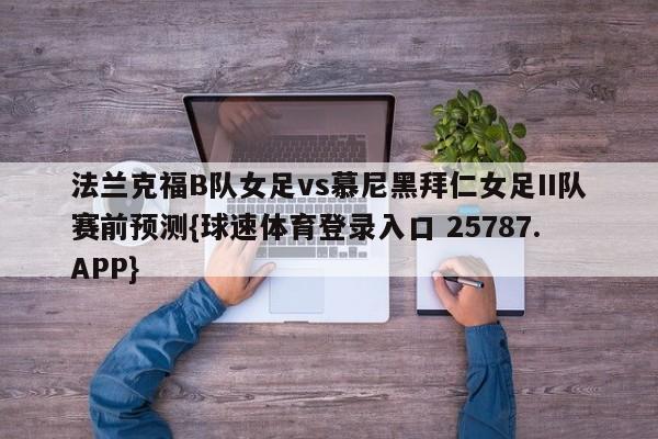 法兰克福B队女足vs慕尼黑拜仁女足II队赛前预测{球速体育登录入口 25787.APP}