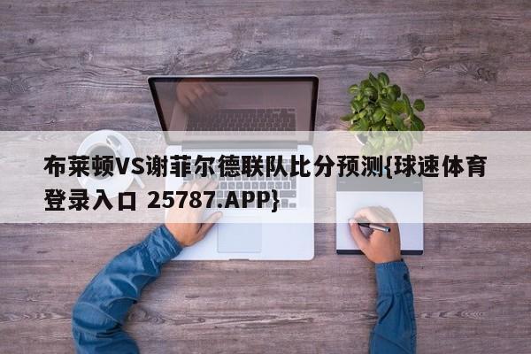 布莱顿VS谢菲尔德联队比分预测{球速体育登录入口 25787.APP}