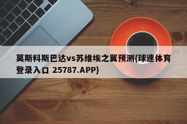 莫斯科斯巴达vs苏维埃之翼预测{球速体育登录入口 25787.APP}