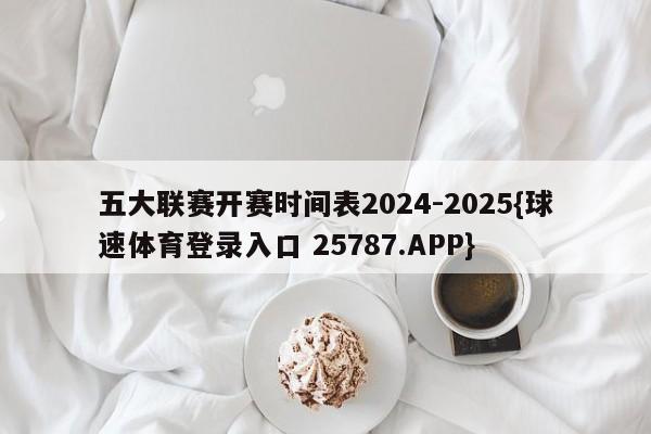 五大联赛开赛时间表2024-2025{球速体育登录入口 25787.APP}