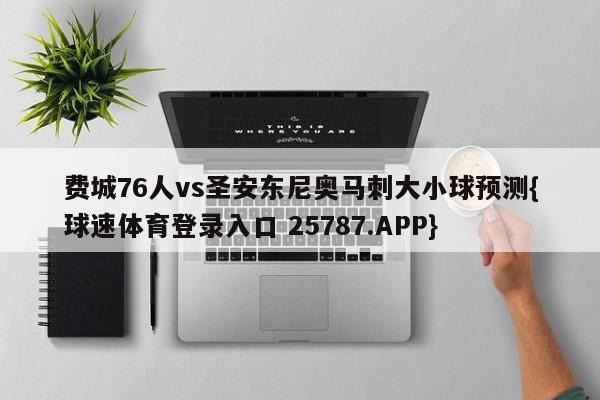 费城76人vs圣安东尼奥马刺大小球预测{球速体育登录入口 25787.APP}