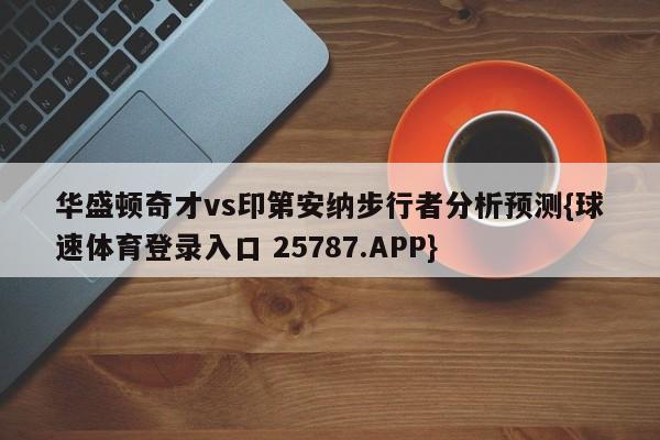 华盛顿奇才vs印第安纳步行者分析预测{球速体育登录入口 25787.APP}