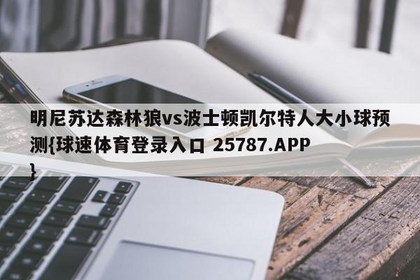 明尼苏达森林狼vs波士顿凯尔特人大小球预测{球速体育登录入口 25787.APP}