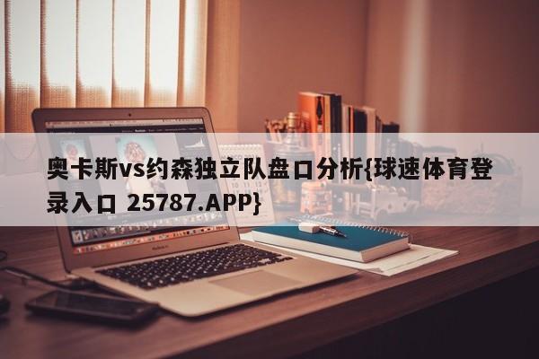 奥卡斯vs约森独立队盘口分析{球速体育登录入口 25787.APP}
