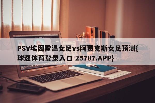 PSV埃因霍温女足vs阿贾克斯女足预测{球速体育登录入口 25787.APP}