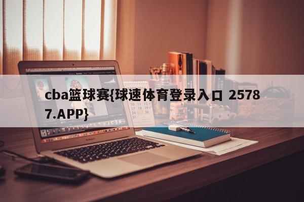 cba篮球赛{球速体育登录入口 25787.APP}