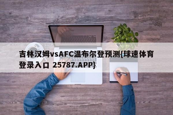 吉林汉姆vsAFC温布尔登预测{球速体育登录入口 25787.APP}