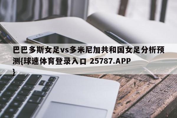 巴巴多斯女足vs多米尼加共和国女足分析预测{球速体育登录入口 25787.APP}