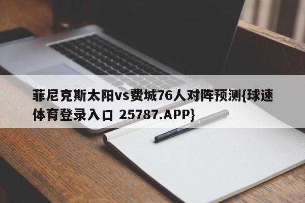 菲尼克斯太阳vs费城76人对阵预测{球速体育登录入口 25787.APP}