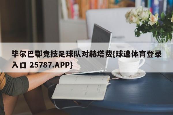 毕尔巴鄂竞技足球队对赫塔费{球速体育登录入口 25787.APP}