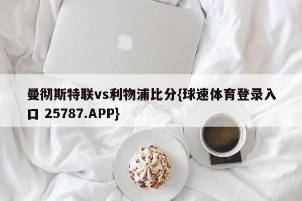 曼彻斯特联vs利物浦比分{球速体育登录入口 25787.APP}