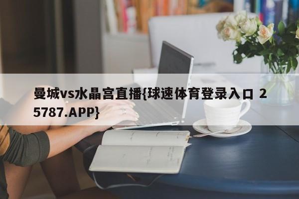 曼城vs水晶宫直播{球速体育登录入口 25787.APP}