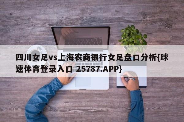 四川女足vs上海农商银行女足盘口分析{球速体育登录入口 25787.APP}