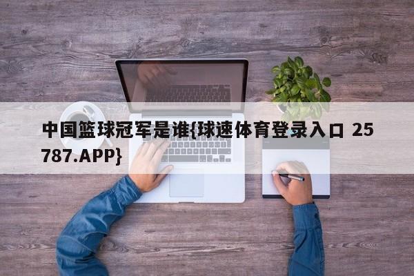 中国篮球冠军是谁{球速体育登录入口 25787.APP}