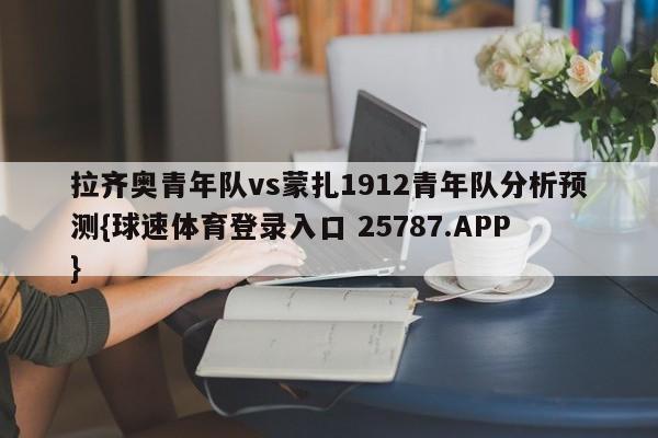 拉齐奥青年队vs蒙扎1912青年队分析预测{球速体育登录入口 25787.APP}