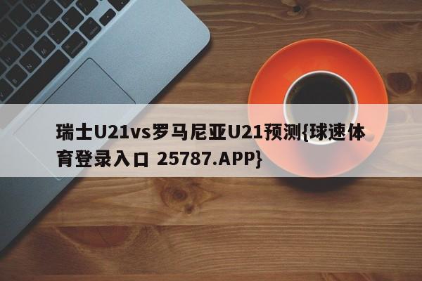 瑞士U21vs罗马尼亚U21预测{球速体育登录入口 25787.APP}
