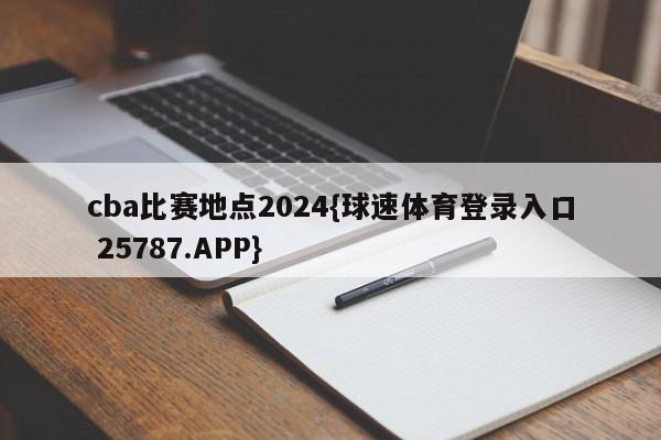 cba比赛地点2024{球速体育登录入口 25787.APP}